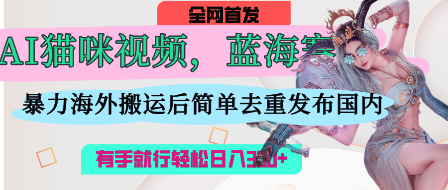 AI猫咪视频蓝海赛道，操作简单，直接海外搬运，简单去重，操作简单，有手就行日入500+-畅游分享